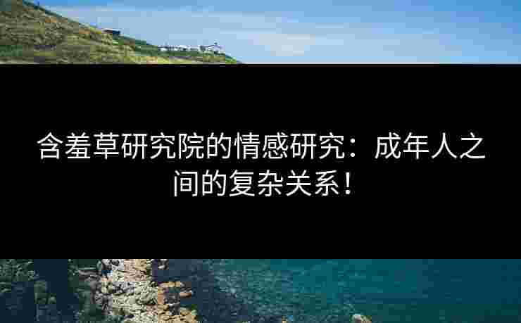 含羞草研究院的情感研究:成年人之间的复杂关系!