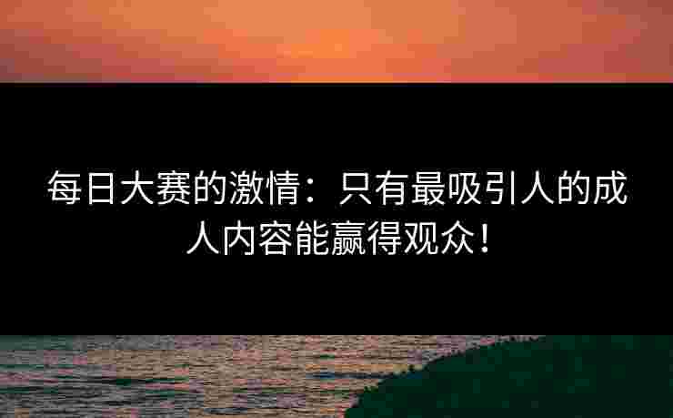 每日大赛的激情:只有最吸引人的成人内容能赢得观众! 每日大赛的激情:只有最吸引人的成人内容能赢得观众!