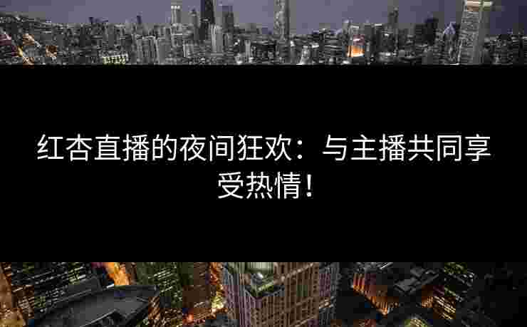 红杏直播的夜间狂欢:与主播共同享受热情!