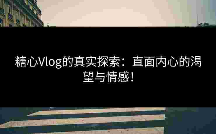 糖心Vlog的真实探索:直面内心的渴望与情感!