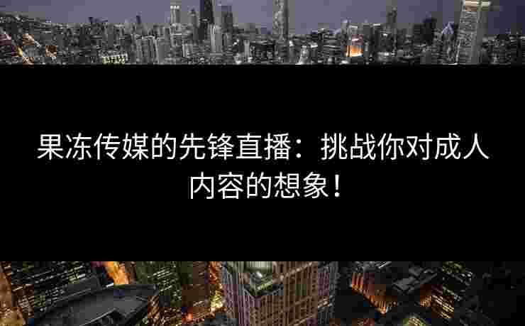果冻传媒的先锋直播：挑战你对成人内容的想象！