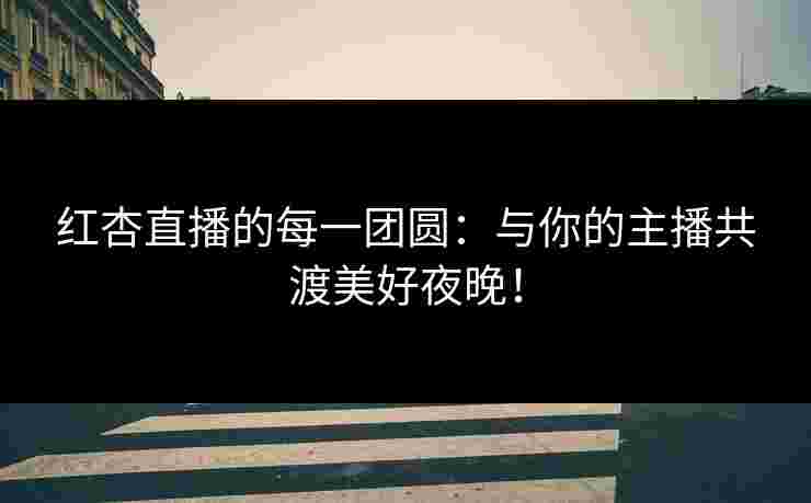 红杏直播的每一团圆：与你的主播共渡美好夜晚！