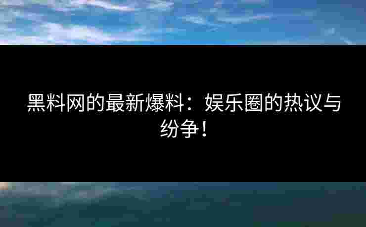 黑料网的最新爆料：娱乐圈的热议与纷争！