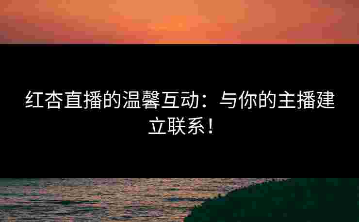 红杏直播的温馨互动：与你的主播建立联系！