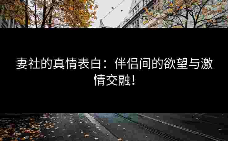 妻社的真情表白：伴侣间的欲望与激情交融！