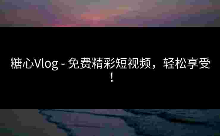 糖心Vlog - 免费精彩短视频，轻松享受！