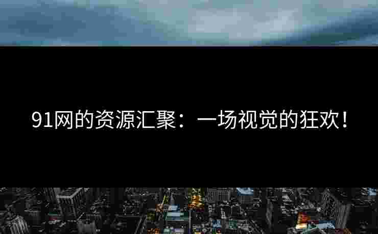 91网的资源汇聚：一场视觉的狂欢！