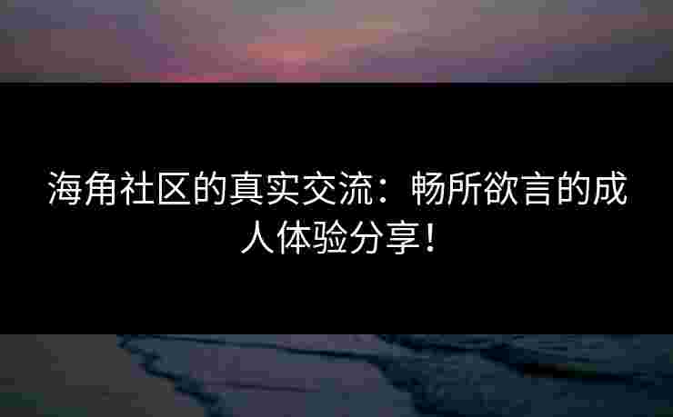海角社区的真实交流：畅所欲言的成人体验分享！