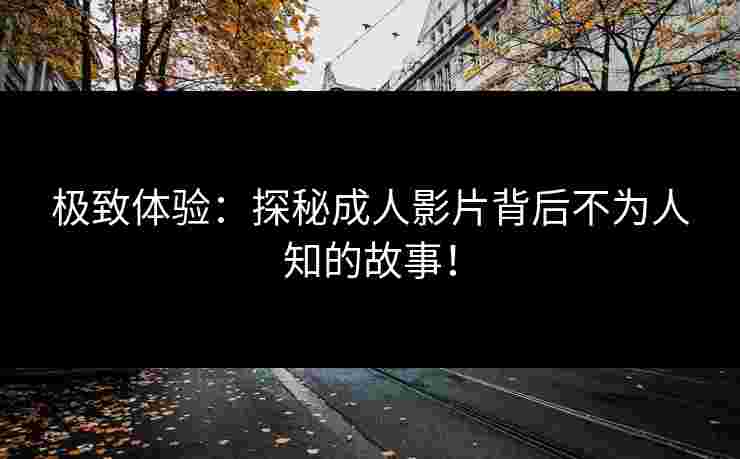 极致体验：探秘成人影片背后不为人知的故事！