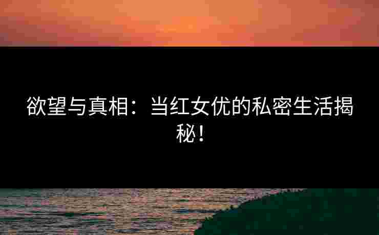 欲望与真相：当红女优的私密生活揭秘！