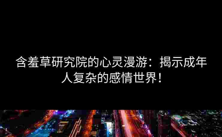 含羞草研究院的心灵漫游：揭示成年人复杂的感情世界！