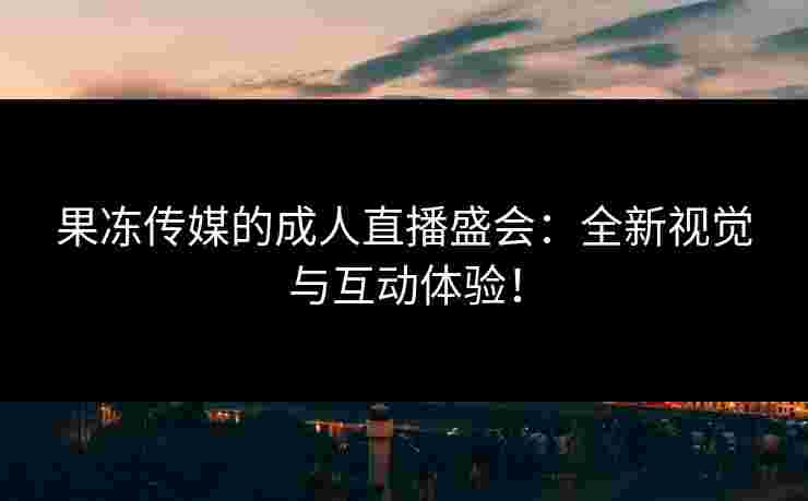 果冻传媒的成人直播盛会：全新视觉与互动体验！