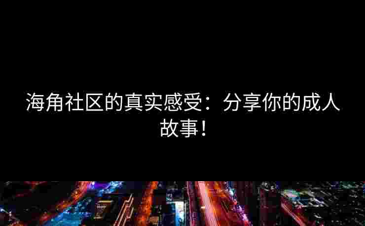 海角社区的真实感受：分享你的成人故事！