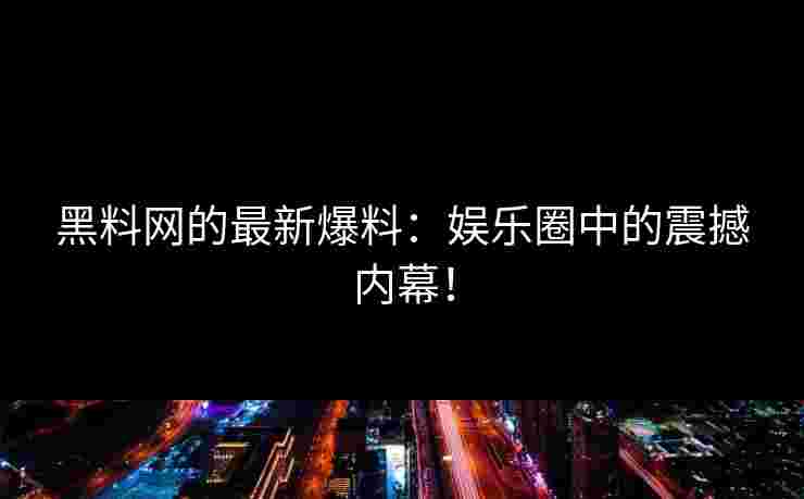 黑料网的最新爆料：娱乐圈中的震撼内幕！