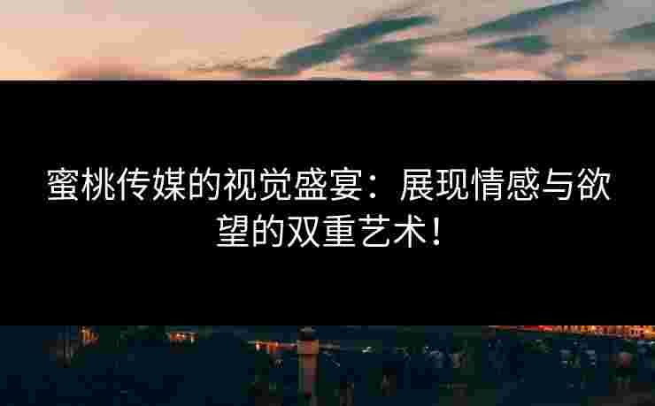 蜜桃传媒的视觉盛宴：展现情感与欲望的双重艺术！