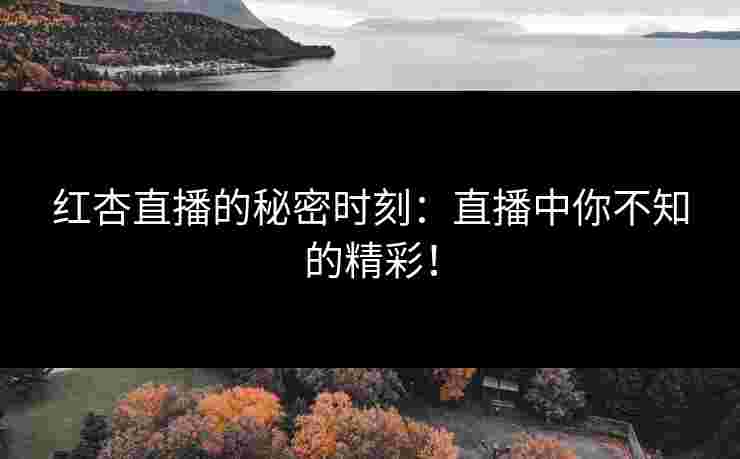 红杏直播的秘密时刻：直播中你不知的精彩！