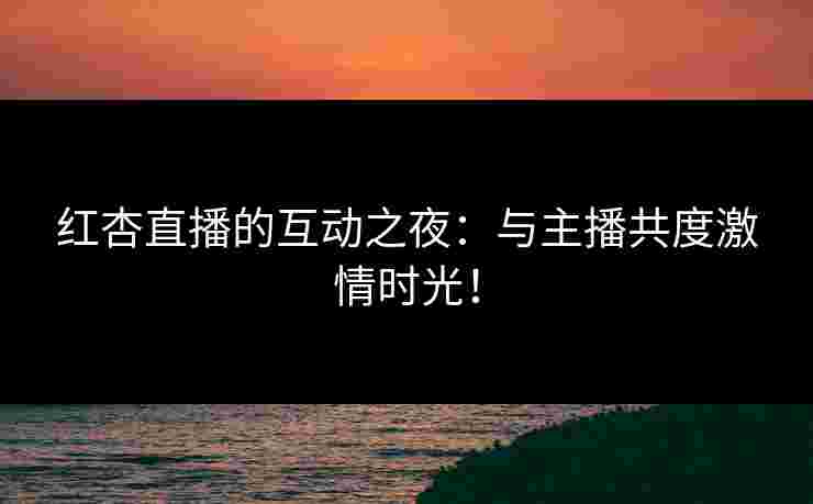 红杏直播的互动之夜：与主播共度激情时光！