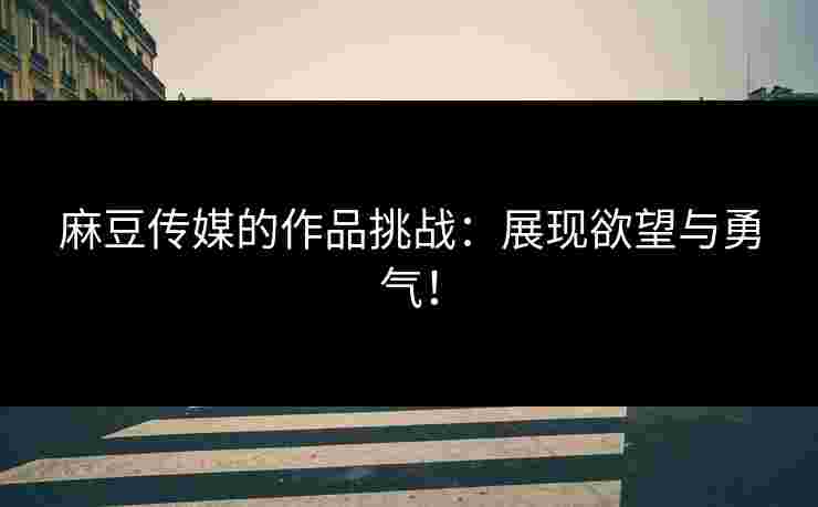 麻豆传媒的作品挑战：展现欲望与勇气！