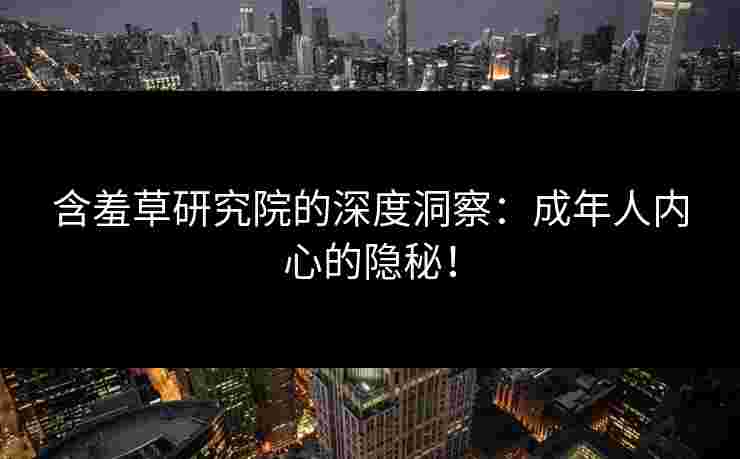 含羞草研究院的深度洞察：成年人内心的隐秘！