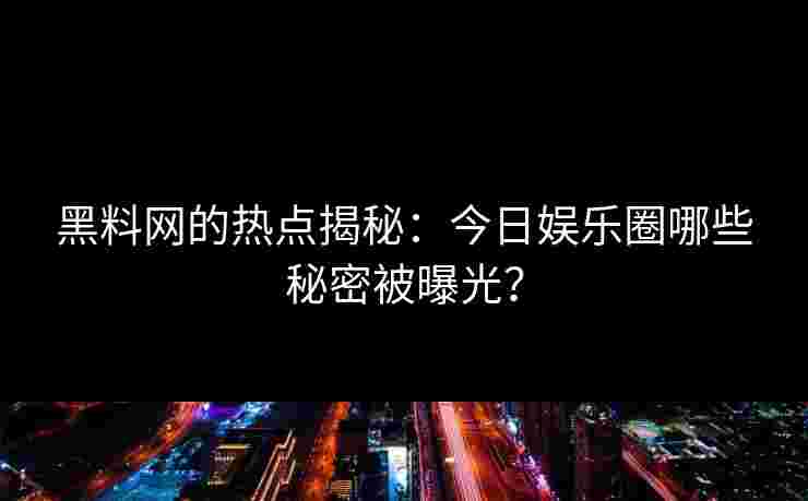 黑料网的热点揭秘：今日娱乐圈哪些秘密被曝光？