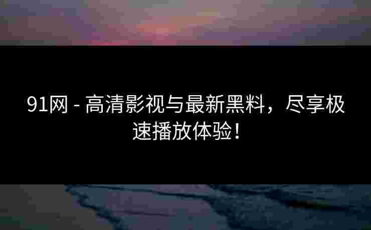 91网 - 高清影视与最新黑料，尽享极速播放体验！
