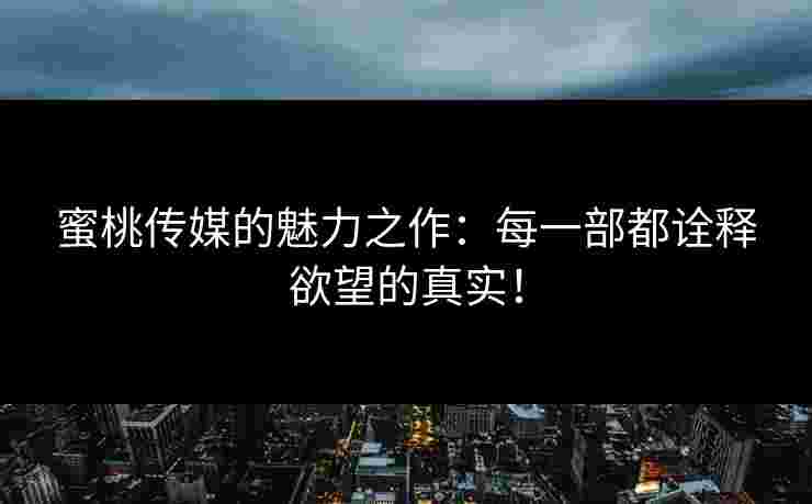 蜜桃传媒的魅力之作：每一部都诠释欲望的真实！