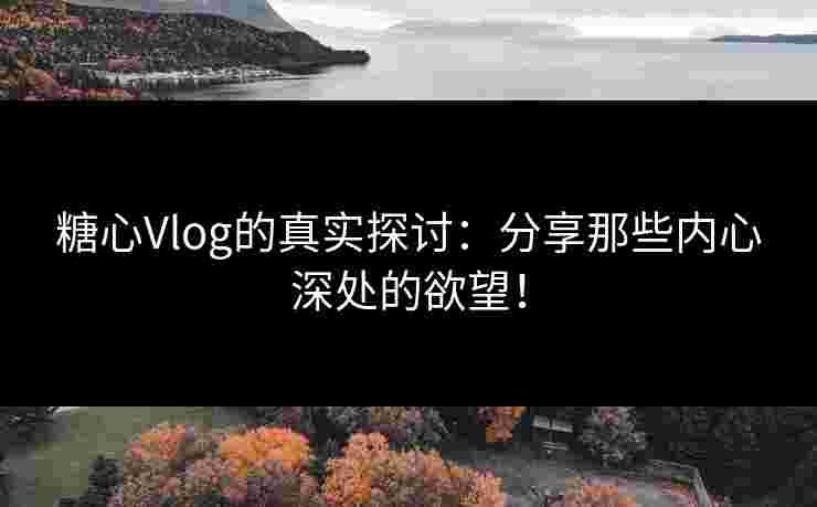 糖心Vlog的真实探讨：分享那些内心深处的欲望！