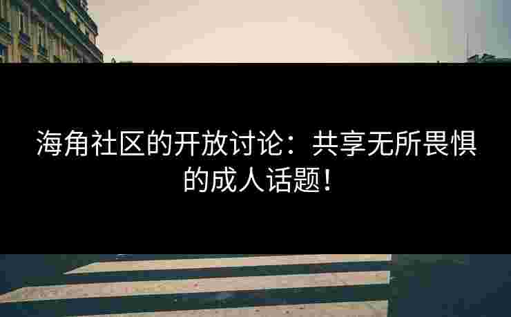 海角社区的开放讨论：共享无所畏惧的成人话题！