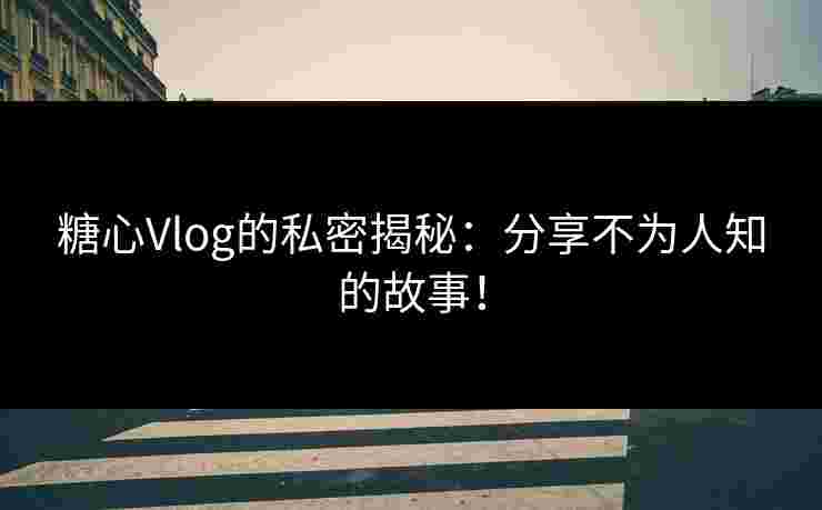 糖心Vlog的私密揭秘：分享不为人知的故事！