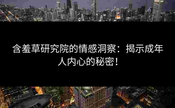 含羞草研究院的情感洞察：揭示成年人内心的秘密！