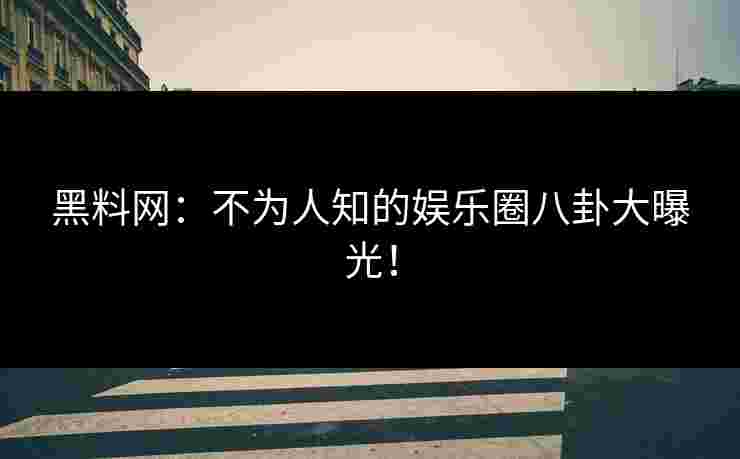 黑料网:不为人知的娱乐圈八卦大曝光! 黑料网:不为人知的娱乐圈八卦大曝光!