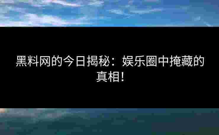 黑料网的今日揭秘:娱乐圈中掩藏的真相! 黑料网的今日揭秘:娱乐圈中掩藏的真相!