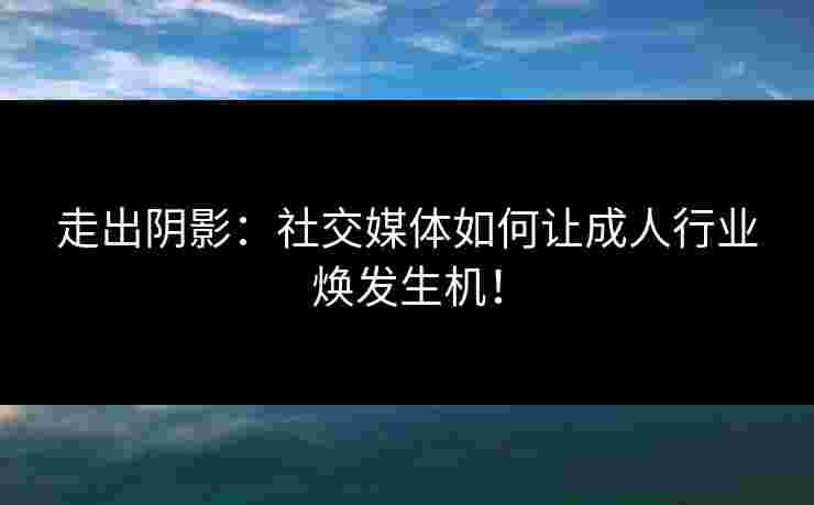 走出阴影：社交媒体如何让成人行业焕发生机！