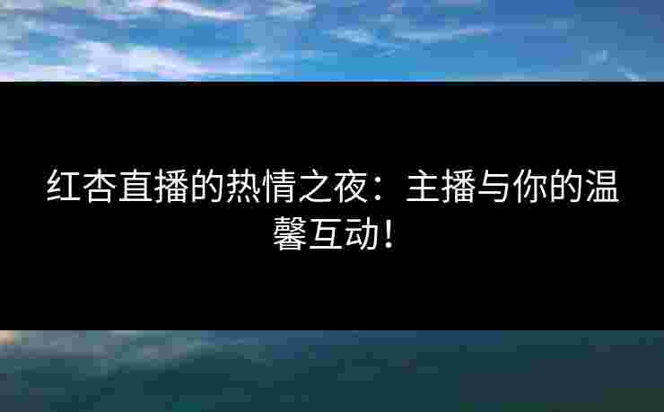红杏直播的热情之夜：主播与你的温馨互动！