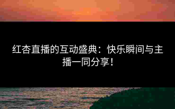 红杏直播的互动盛典：快乐瞬间与主播一同分享！
