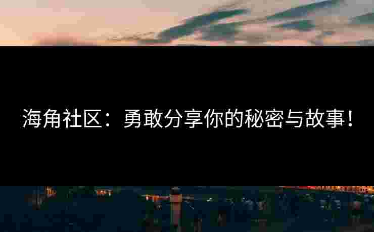 海角社区：勇敢分享你的秘密与故事！