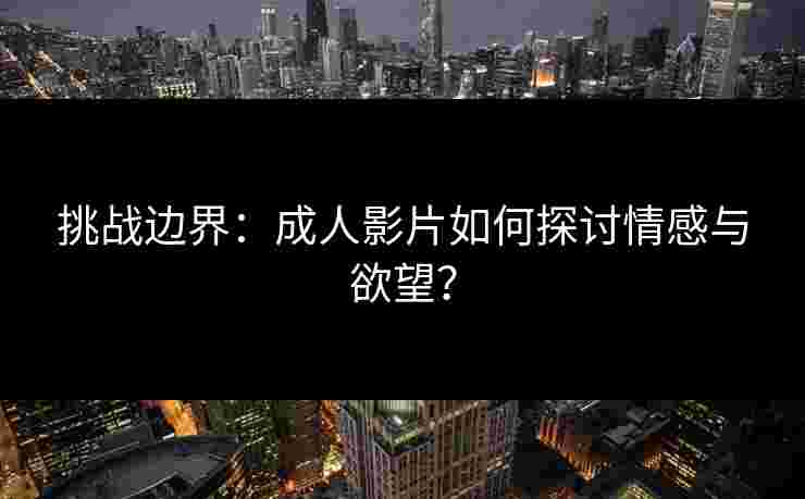 挑战边界：成人影片如何探讨情感与欲望？