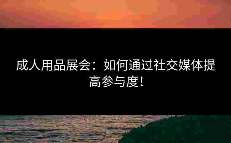 成人用品展会：如何通过社交媒体提高参与度！
