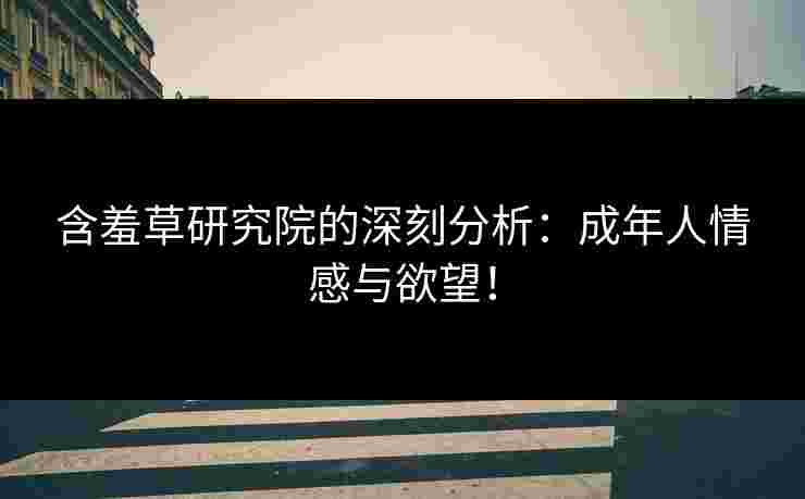 含羞草研究院的深刻分析：成年人情感与欲望！