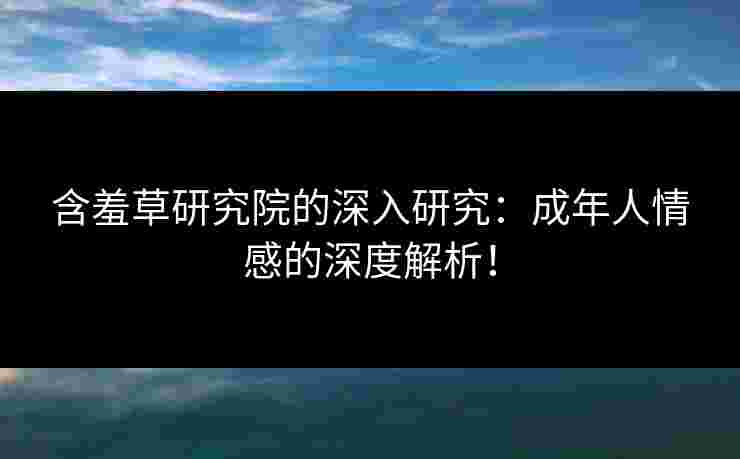 含羞草研究院的深入研究：成年人情感的深度解析！